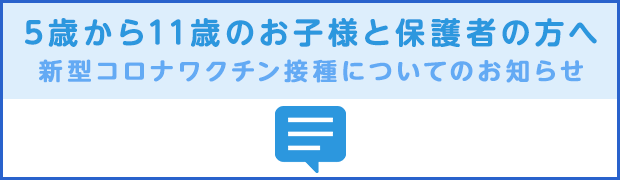 5歳から11歳のお子様と保護者の方へ　新型コロナワクチン接種についてのお知らせ